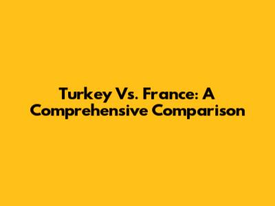 Turkey Vs. France: A Comprehensive Comparison