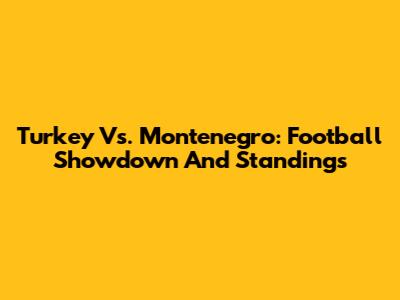 Turkey Vs. Montenegro: Football Showdown And Standings