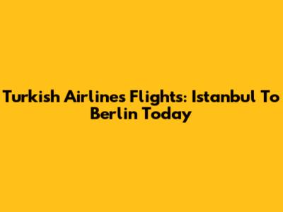 Turkish Airlines Flights: Istanbul To Berlin Today