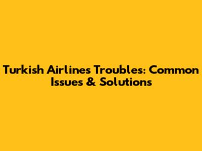 Turkish Airlines Troubles: Common Issues & Solutions