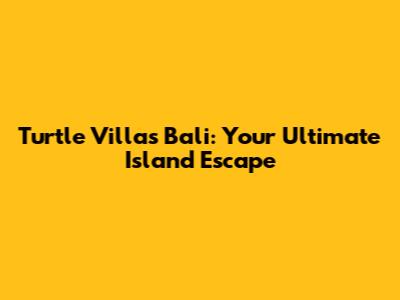 Turtle Villas Bali: Your Ultimate Island Escape