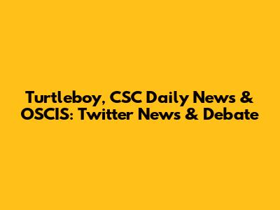 Turtleboy, CSC Daily News & OSCIS: Twitter News & Debate