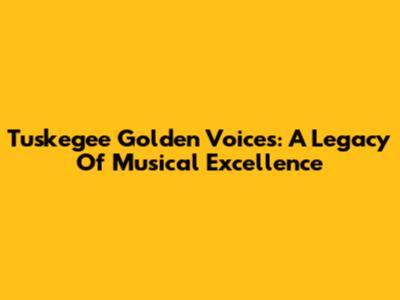 Tuskegee Golden Voices: A Legacy Of Musical Excellence