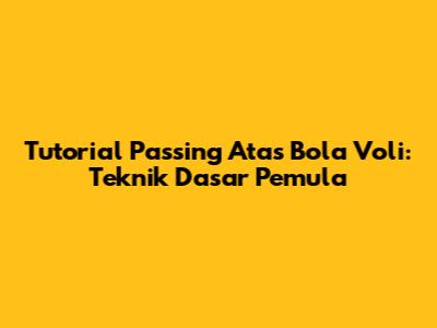 Tutorial Passing Atas Bola Voli: Teknik Dasar Pemula