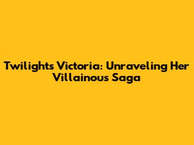 Twilight's Victoria: Unraveling Her Villainous Saga