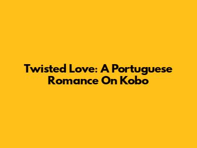Twisted Love: A Portuguese Romance On Kobo
