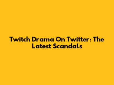 Twitch Drama On Twitter: The Latest Scandals