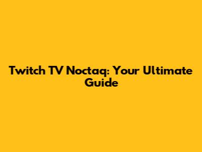 Twitch TV Noctaq: Your Ultimate Guide