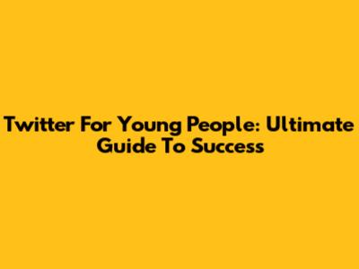 Twitter For Young People: Ultimate Guide To Success