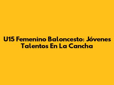 U15 Femenino Baloncesto: Jóvenes Talentos En La Cancha