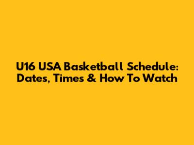 U16 USA Basketball Schedule: Dates, Times & How To Watch