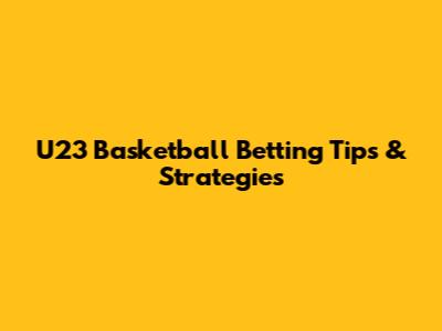U23 Basketball Betting Tips & Strategies