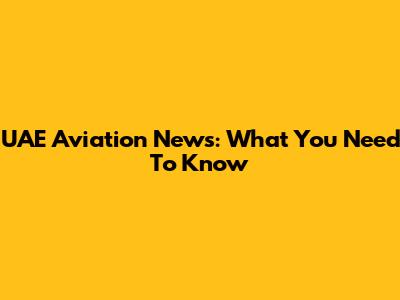 UAE Aviation News: What You Need To Know