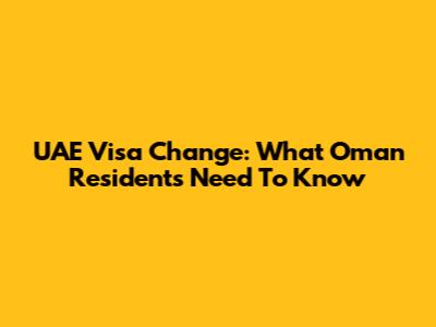 UAE Visa Change: What Oman Residents Need To Know