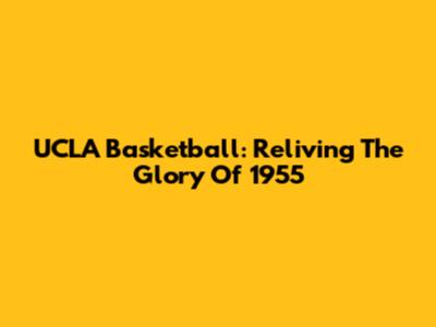 UCLA Basketball: Reliving The Glory Of 1955