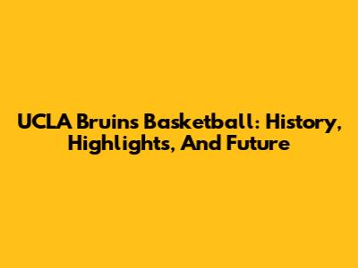 UCLA Bruins Basketball: History, Highlights, And Future