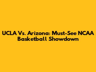 UCLA Vs. Arizona: Must-See NCAA Basketball Showdown