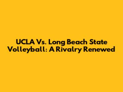UCLA Vs. Long Beach State Volleyball: A Rivalry Renewed