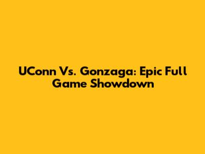 UConn Vs. Gonzaga: Epic Full Game Showdown