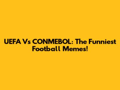 UEFA Vs CONMEBOL: The Funniest Football Memes!