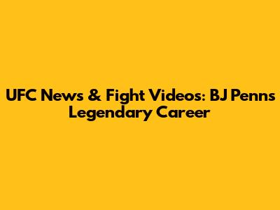 UFC News & Fight Videos: BJ Penn's Legendary Career