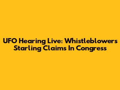 UFO Hearing Live: Whistleblowers' Starling Claims In Congress