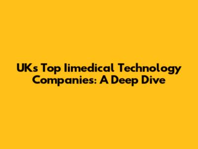 UK's Top Iimedical Technology Companies: A Deep Dive