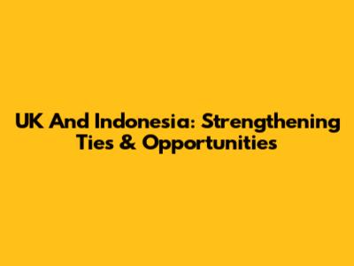 UK And Indonesia: Strengthening Ties & Opportunities
