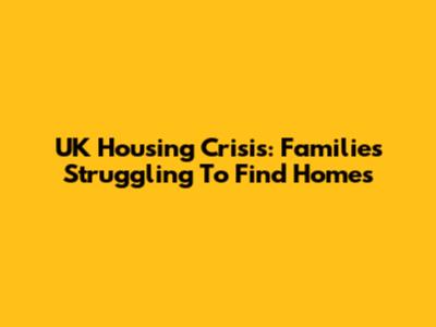 UK Housing Crisis: Families Struggling To Find Homes