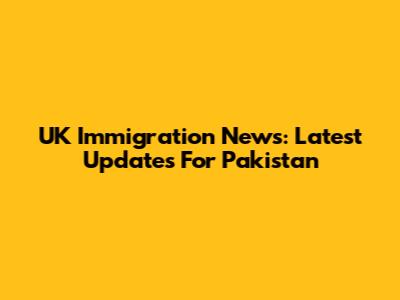 UK Immigration News: Latest Updates For Pakistan