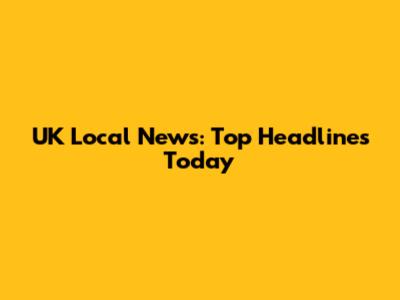 UK Local News: Top Headlines Today