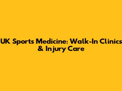 UK Sports Medicine: Walk-In Clinics & Injury Care