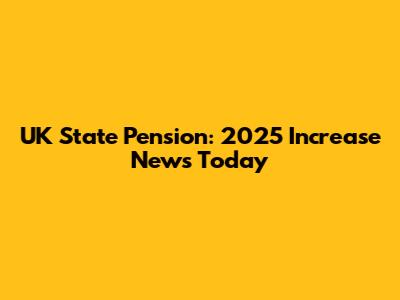 UK State Pension: 2025 Increase News Today