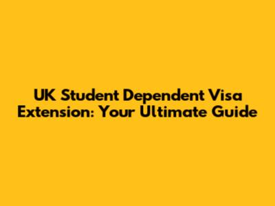 UK Student Dependent Visa Extension: Your Ultimate Guide