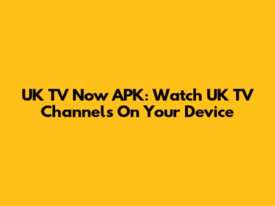 UK TV Now APK: Watch UK TV Channels On Your Device