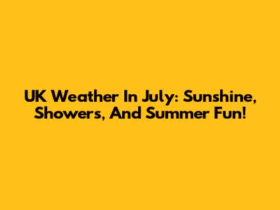 UK Weather In July: Sunshine, Showers, And Summer Fun!
