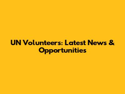 UN Volunteers: Latest News & Opportunities