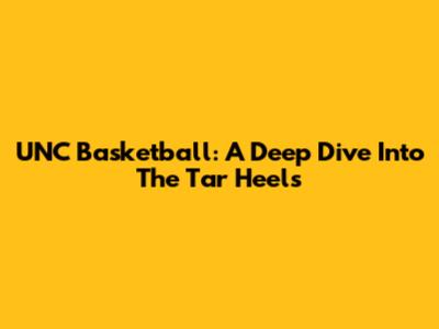 UNC Basketball: A Deep Dive Into The Tar Heels