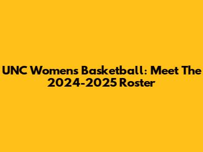 UNC Women's Basketball: Meet The 2024-2025 Roster