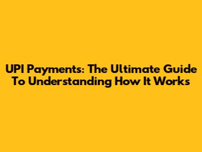 UPI Payments: The Ultimate Guide To Understanding How It Works