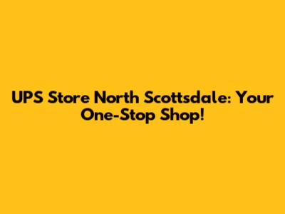 UPS Store North Scottsdale: Your One-Stop Shop!