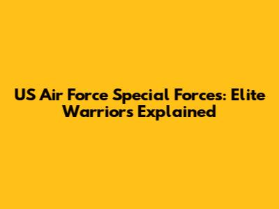 US Air Force Special Forces: Elite Warriors Explained