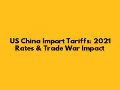 US China Import Tariffs: 2021 Rates & Trade War Impact