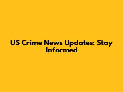 US Crime News Updates: Stay Informed