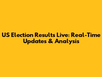US Election Results Live: Real-Time Updates & Analysis
