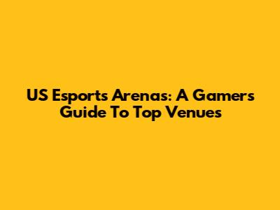 US Esports Arenas: A Gamer's Guide To Top Venues