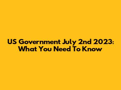 US Government July 2nd 2023: What You Need To Know