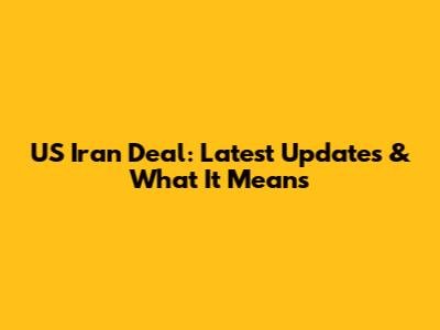 US Iran Deal: Latest Updates & What It Means