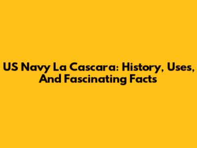 US Navy La Cascara: History, Uses, And Fascinating Facts
