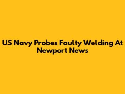 US Navy Probes Faulty Welding At Newport News